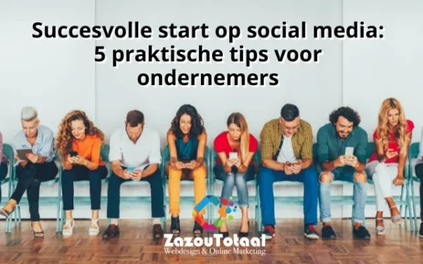 Succesvolle start op social media: 5 praktische tips voor ondernemers